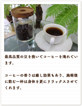 最高品質の豆を挽いてコーヒーを淹れています。コーヒーの香りは癒し効果もあり、施術後に飲む一杯は身体を更にリラックスさせてくれます。