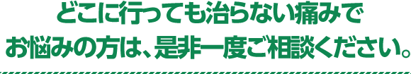 どこに行っても治らない痛みでお悩みの方は、是非一度ご相談ください。