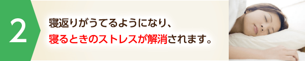 寝返りがうてるようになり、寝るときのストレスが解消されます。